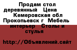 Продам стол деревянный › Цена ­ 2 500 - Кемеровская обл., Прокопьевск г. Мебель, интерьер » Столы и стулья   